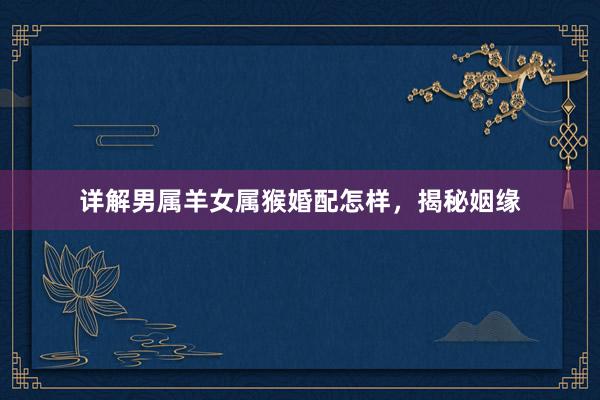 详解男属羊女属猴婚配怎样，揭秘姻缘