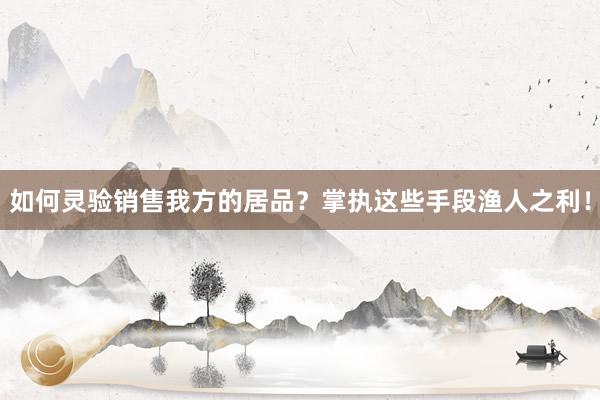 如何灵验销售我方的居品？掌执这些手段渔人之利！