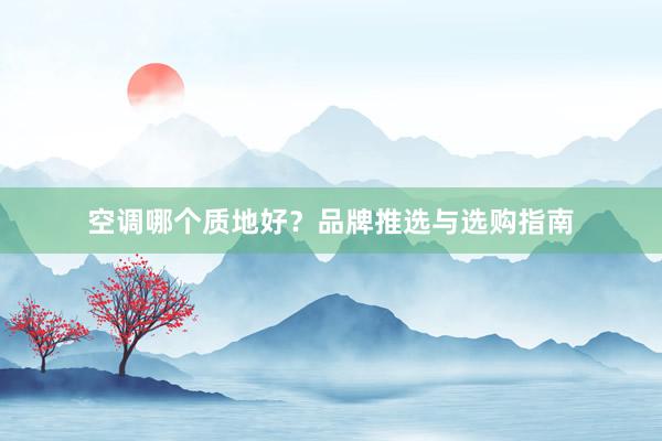 空调哪个质地好？品牌推选与选购指南