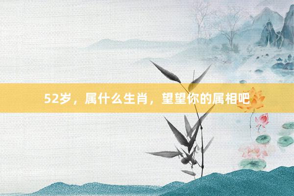 52岁，属什么生肖，望望你的属相吧